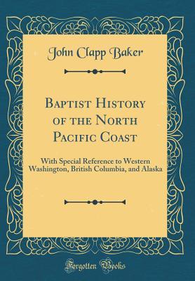 Read Baptist History of the North Pacific Coast: With Special Reference to Western Washington, British Columbia, and Alaska (Classic Reprint) - John Clapp Baker | ePub