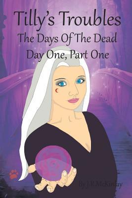 Read Online Tilly's Troubles: The Days of the Dead, Day One, Part One - J R McKinlay | PDF
