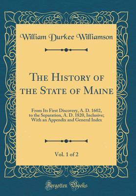 Full Download The History of the State of Maine, Vol. 1 of 2: From Its First Discovery, A. D. 1602, to the Separation, A. D. 1820, Inclusive; With an Appendix and General Index (Classic Reprint) - William Durkee Williamson | PDF