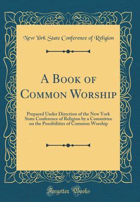 Read A Book of Common Worship: Prepared Under Direction of the New York State Conference of Religion by a Committee on the Possibilities of Common Worship (Classic Reprint) - New York State Conference of Religion file in ePub