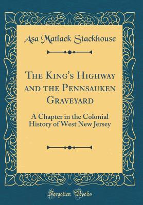 Full Download The King's Highway and the Pennsauken Graveyard: A Chapter in the Colonial History of West New Jersey (Classic Reprint) - Asa Matlack Stackhouse file in ePub