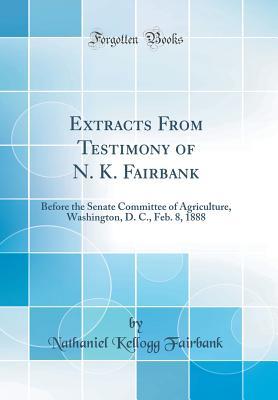 Read Extracts from Testimony of N. K. Fairbank: Before the Senate Committee of Agriculture, Washington, D. C., Feb. 8, 1888 (Classic Reprint) - Nathaniel Kellogg Fairbank | ePub