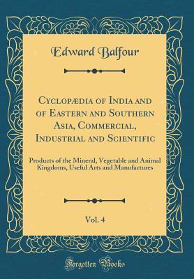 Full Download Cyclop�dia of India and of Eastern and Southern Asia, Commercial, Industrial and Scientific, Vol. 4: Products of the Mineral, Vegetable and Animal Kingdoms, Useful Arts and Manufactures (Classic Reprint) - Edward Balfour | PDF