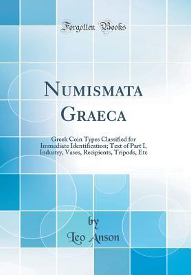 Full Download Numismata Graeca: Greek Coin Types Classified for Immediate Identification; Text of Part I, Industry, Vases, Recipients, Tripods, Etc (Classic Reprint) - Leo Anson file in ePub