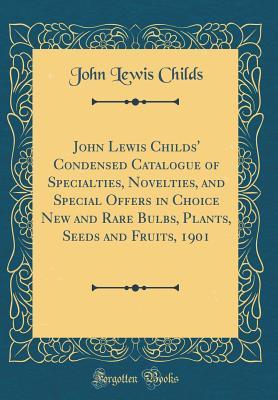 Full Download John Lewis Childs' Condensed Catalogue of Specialties, Novelties, and Special Offers in Choice New and Rare Bulbs, Plants, Seeds and Fruits, 1901 (Classic Reprint) - John Lewis Childs | PDF