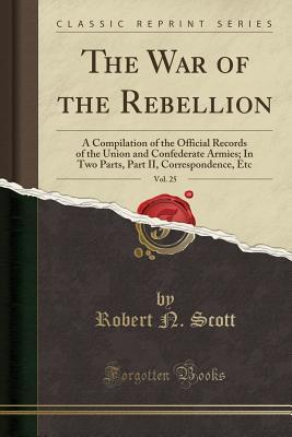 Read The War of the Rebellion, Vol. 25: A Compilation of the Official Records of the Union and Confederate Armies; In Two Parts, Part II, Correspondence, Etc (Classic Reprint) - Robert N. Scott | ePub