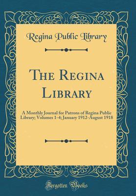 Read The Regina Library: A Monthly Journal for Patrons of Regina Public Library; Volumes 1-4; January 1912-August 1918 (Classic Reprint) - Regina Public Library file in PDF