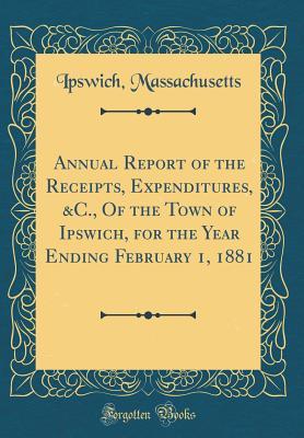 Full Download Annual Report of the Receipts, Expenditures, &c., of the Town of Ipswich, for the Year Ending February 1, 1881 (Classic Reprint) - Ipswich Massachusetts | PDF