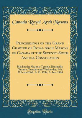 Read Online Proceedings of the Grand Chapter of Royal Arch Masons of Canada at the Seventy-Sixth Annual Convocation: Held in the Masonic Temple, Brockville, Ontario, Tuesday and Wednesday, Feb. 27th and 28th, A. D. 1934, A. Inv. 2464 (Classic Reprint) - Canada Royal Arch Masons | ePub