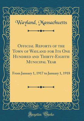 Download Official Reports of the Town of Wayland for Its One Hundred and Thirty-Eighth Municipal Year: From January 1, 1917 to January 1, 1918 (Classic Reprint) - Wayland Massachuetts | PDF