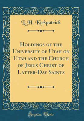 Read Holdings of the University of Utah on Utah and the Church of Jesus Christ of Latter-Day Saints (Classic Reprint) - L H Kirkpatrick | ePub