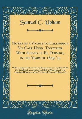 Full Download Notes of a Voyage to California Via Cape Horn, Together with Scenes in El Dorado, in the Years of 1849-'50: With an Appendix Containing Reminiscences Together with the Articles of Association and Roll of Members of the Associated Pioneers of the Territor - Samuel Curtis Upham | PDF