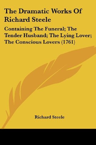 Download The Dramatic Works Of Richard Steele: Containing The Funeral; The Tender Husband; The Lying Lover; The Conscious Lovers (1761) - Richard Steele file in PDF