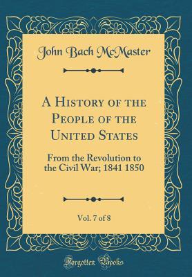 Download A History of the People of the United States, Vol. 7 of 8: From the Revolution to the Civil War; 1841 1850 (Classic Reprint) - John Bach McMaster file in PDF