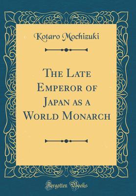 Full Download The Late Emperor of Japan as a World Monarch (Classic Reprint) - Kotaro Mochizuki file in PDF