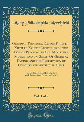Full Download Original Treatises, Dating from the Xiith to Xviiith Centuries on the Arts of Painting, in Oil, Miniature, Mosaic, and on Glass; Of Gilding, Dyeing, and the Preparation of Colours and Artificial Gems, Vol. 1 of 2: Preceded by a General Introduction; With - Mary Philadelphia Merrifield file in ePub