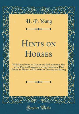 Download Hints on Horses: With Short Notes on Camels and Pack Animals; Also a Few Practical Suggetions on the Training of Polo Ponies an Players, and Gymkhana Training and Racing (Classic Reprint) - H P Young file in PDF