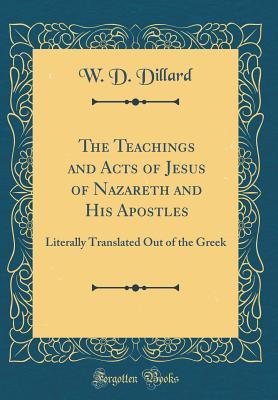 Full Download The Teachings and Acts of Jesus of Nazareth and His Apostles: Literally Translated Out of the Greek (Classic Reprint) - W D Dillard | PDF