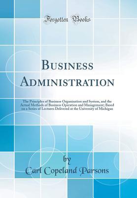 Download Business Administration: The Principles of Business Organization and System, and the Actual Methods of Business Operation and Management; Based on a Series of Lectures Delivered at the University of Michigan (Classic Reprint) - Carl Copeland Parsons file in ePub