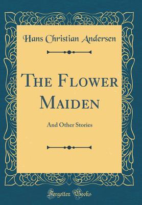 Download The Flower Maiden: And Other Stories (Classic Reprint) - Hans Christian Andersen | PDF