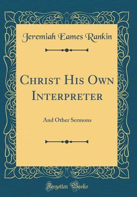 Read Online Christ His Own Interpreter: And Other Sermons (Classic Reprint) - Jeremiah Eames Rankin | ePub