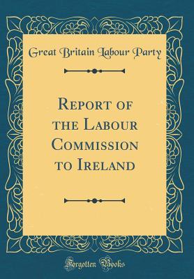 Read Online Report of the Labour Commission to Ireland (Classic Reprint) - Great Britain Labour Party file in ePub