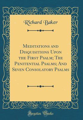 Full Download Meditations and Disquisitions Upon the First Psalm; The Penitential Psalms; And Seven Consolatory Psalms (Classic Reprint) - Richard Baker | PDF