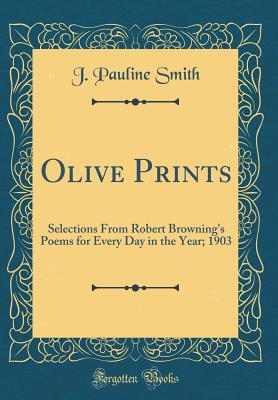 Download Olive Prints: Selections from Robert Browning's Poems for Every Day in the Year; 1903 (Classic Reprint) - J Pauline Smith file in PDF