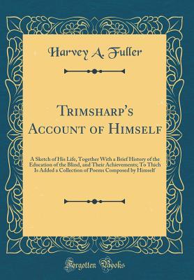 Full Download Trimsharp's Account of Himself: A Sketch of His Life, Together with a Brief History of the Education of the Blind, and Their Achievements; To Thich Is Added a Collection of Poems Composed by Himself (Classic Reprint) - Harvey A. Fuller | PDF