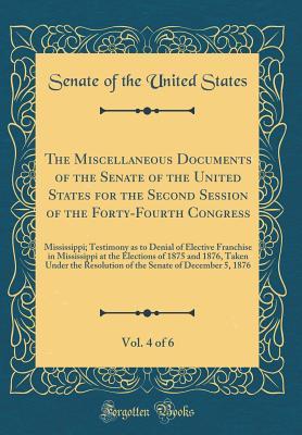 Read The Miscellaneous Documents of the Senate of the United States for the Second Session of the Forty-Fourth Congress, Vol. 4 of 6: Mississippi; Testimony as to Denial of Elective Franchise in Mississippi at the Elections of 1875 and 1876, Taken Under the Re - U.S. Senate file in ePub