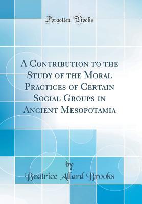 Download A Contribution to the Study of the Moral Practices of Certain Social Groups in Ancient Mesopotamia (Classic Reprint) - Beatrice Allard Brooks file in ePub