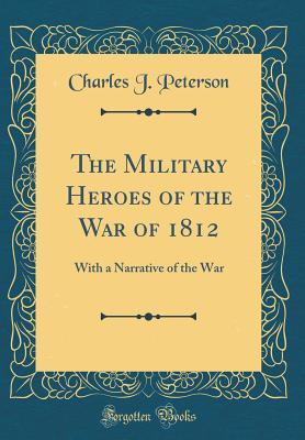 Read Online The Military Heroes of the War of 1812: With a Narrative of the War (Classic Reprint) - Charles J. Peterson | PDF