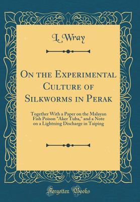 Read On the Experimental Culture of Silkworms in Perak: Together with a Paper on the Malayan Fish Poison aker Tuba, and a Note on a Lightning Discharge in Taiping (Classic Reprint) - L. Wray | ePub