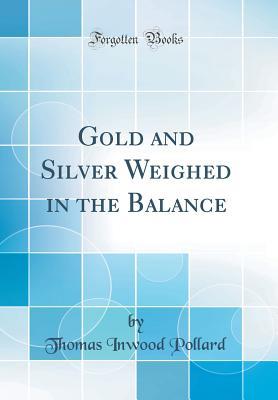 Read Gold and Silver Weighed in the Balance (Classic Reprint) - Thomas Inwood Pollard | PDF