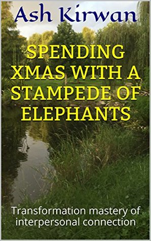 Read Spending Xmas with a Stampede of Elephants: Transformation Mastery of Interpersonal Connection - Ash Kirwan file in PDF