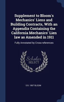 Read Online Supplement to Bloom's Mechanics' Liens and Building Contracts, with an Appendix Containing the California Mechanics' Lien Law as Amended in 1911: Fully Annotated by Cross-References - S (Solomon) B 1867 Bloom file in ePub