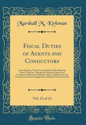 Read Fiscal Duties of Agents and Conductors, Vol. 12 of 12: General Index; A Treatise on Method of Handling the Funds That Pass Through the Hands of Agents and Conductors; Efficiency Dependent Upon Organization and Government; Practical Suggestions, Methods, I - Marshall Monroe Kirkman file in PDF