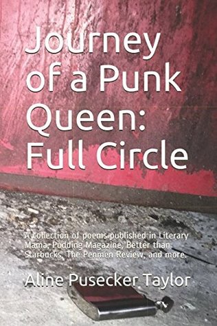 Full Download Journey of a Punk Queen: Full Circle: A collection of poems published in Literary Mama, Pudding Magazine, Better than Starbucks, The Penmen Review, and more. - Aline Pusecker Taylor | PDF