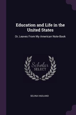 Read Online Education and Life in the United States: Or, Leaves from My American Note-Book - Selina Hadland | PDF