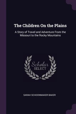 Download The Children on the Plains: A Story of Travel and Adventure from the Missouri to the Rocky Mountains - Sarah Schoonmaker Baker | ePub
