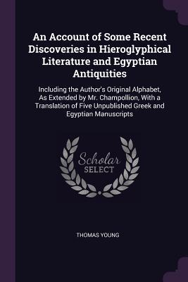 Read An Account of Some Recent Discoveries in Hieroglyphical Literature and Egyptian Antiquities: Including the Author's Original Alphabet, as Extended by Mr. Champollion, with a Translation of Five Unpublished Greek and Egyptian Manuscripts - Thomas Young | ePub