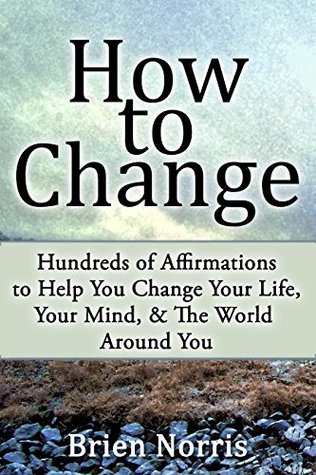 Read How to Change: Hundreds of Affirmations to Help You Change Your Life, Your Mind, and The World Around You - Brien Norris file in ePub