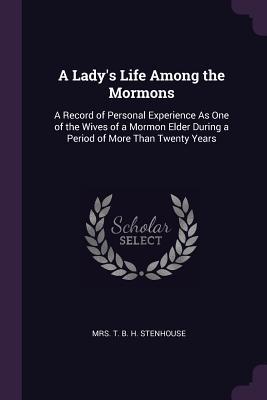Download A Lady's Life Among the Mormons: A Record of Personal Experience as One of the Wives of a Mormon Elder During a Period of More Than Twenty Years - T B H Stenhouse file in PDF