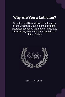 Read Online Why Are You a Lutheran?: Or, a Series of Dissertations, Explanatory of the Doctrines, Government, Discipline, Liturgical Economy, Distinctive Traits, Etc., of the Evangelical Lutheran Church in the United States - Benjamin Kurtz | ePub