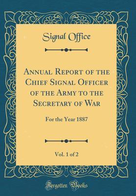 Read Online Annual Report of the Chief Signal Officer of the Army to the Secretary of War, Vol. 1 of 2: For the Year 1887 (Classic Reprint) - Signal Office file in ePub