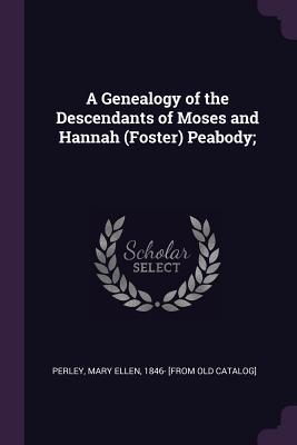 Read A Genealogy of the Descendants of Moses and Hannah (Foster) Peabody; - Mary Ellen 1846- [From Old Cata Perley | PDF