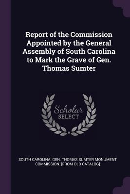 Read Report of the Commission Appointed by the General Assembly of South Carolina to Mark the Grave of Gen. Thomas Sumter - General Thomas Sumter Monument Commission | ePub