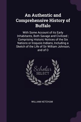 Download An Authentic and Comprehensive History of Buffalo: With Some Account of Its Early Inhabitants, Both Savage and Civilized; Comprising Historic Notices of the Six Nations or Iroquois Indians, Including a Sketch of the Life of Sir William Johnson, and of O - William Ketchum | PDF