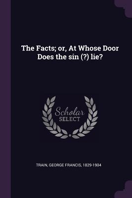 Full Download The Facts; Or, at Whose Door Does the Sin (?) Lie? - George Francis Train file in ePub