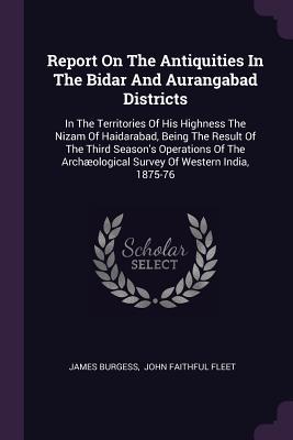 Read Report On The Antiquities In The Bidar And Aurangabad Districts: In The Territories Of His Highness The Nizam Of Haidarabad, Being The Result Of The Third Season's Operations Of The Arch�ological Survey Of Western India, 1875-76 - James Burgess file in ePub